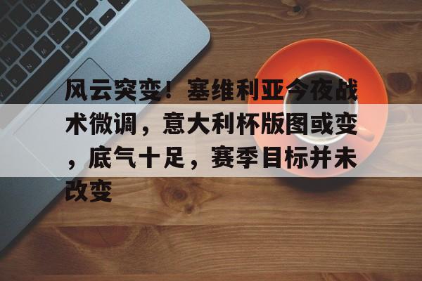 星空体育app-风云突变！塞维利亚今夜战术微调，意大利杯版图或变，底气十足，赛季目标并未改变-星空体育app